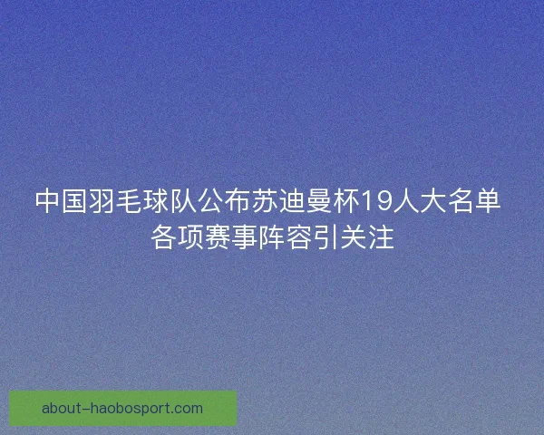 中国羽毛球队公布苏迪曼杯19人大名单 各项赛事阵容引关注