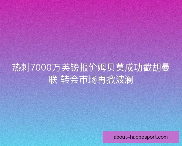 热刺7000万英镑报价姆贝莫成功截胡曼联 转会市场再掀波澜